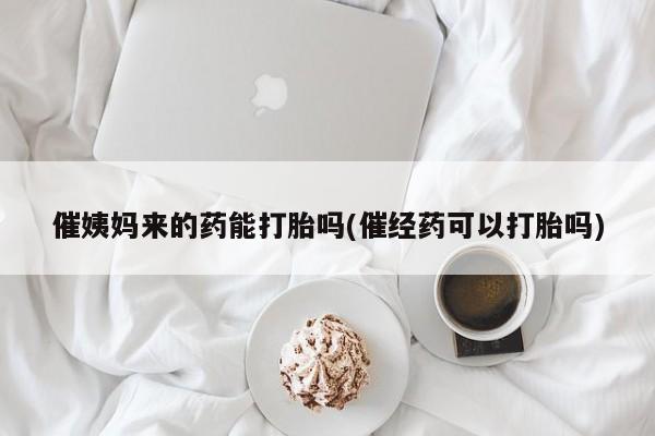 网上卖打胎药微信在线联系方式催姨妈来的药能打胎吗(催经药可以打胎吗)