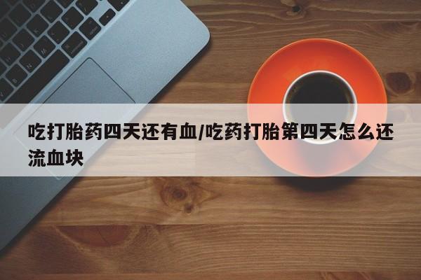 网上卖打胎药微信在线联系方式吃打胎药四天还有血/吃药打胎第四天怎么还流血块
