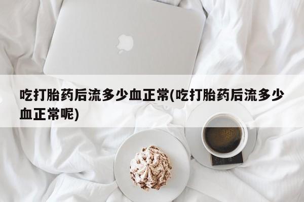 网上卖打胎药微信在线联系方式吃打胎药后流多少血正常(吃打胎药后流多少血正常呢)