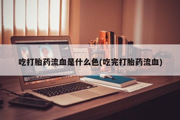 网上卖打胎药微信在线联系方式吃打胎药流血是什么色(吃完打胎药流血)