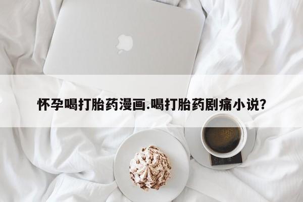 网上卖打胎药微信在线联系方式怀孕喝打胎药漫画.喝打胎药剧痛小说？