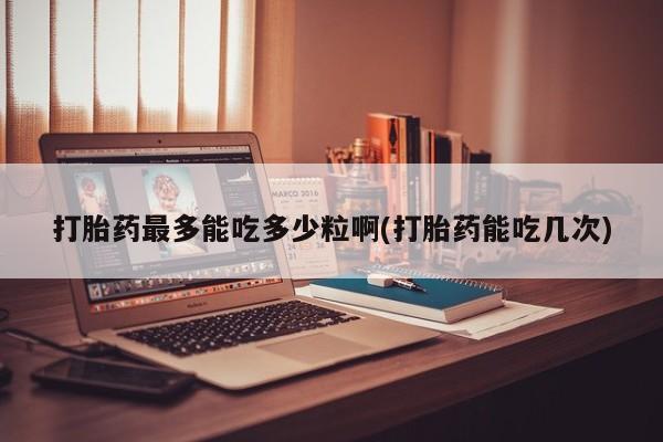 网上卖打胎药微信在线联系方式打胎药最多能吃多少粒啊(打胎药能吃几次)