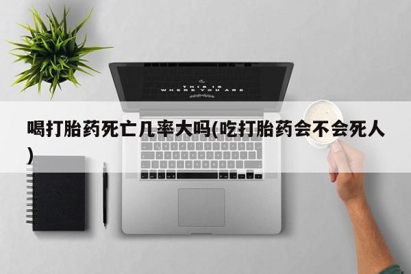 网上卖打胎药微信在线联系方式喝打胎药死亡几率大吗(吃打胎药会不会死人)