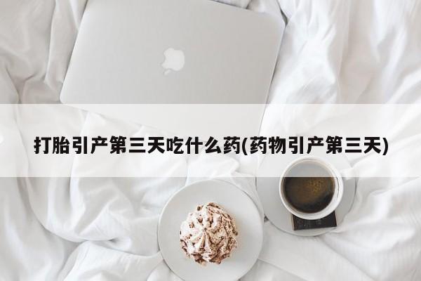 网上卖打胎药微信在线联系方式打胎引产第三天吃什么药(药物引产第三天)