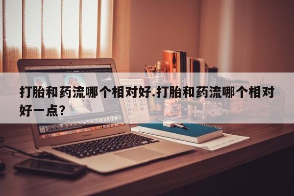 网上卖打胎药微信在线联系方式打胎和药流哪个相对好.打胎和药流哪个相对好一点？