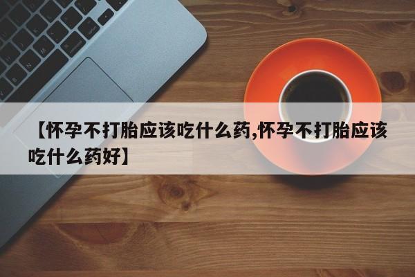 网上卖打胎药微信在线联系方式【怀孕不打胎应该吃什么药,怀孕不打胎应该吃什么药好】