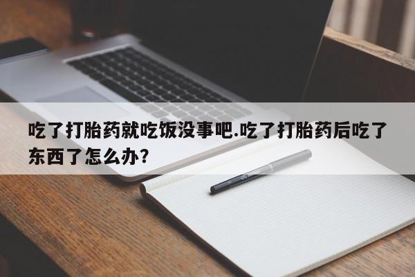 网上卖打胎药微信在线联系方式吃了打胎药就吃饭没事吧.吃了打胎药后吃了东西了怎么办？