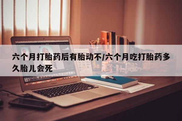 网上卖打胎药微信在线联系方式六个月打胎药后有胎动不/六个月吃打胎药多久胎儿会死
