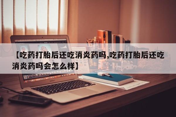 网上卖打胎药微信在线联系方式【吃药打胎后还吃消炎药吗,吃药打胎后还吃消炎药吗会怎么样】