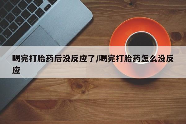 网上卖打胎药微信在线联系方式喝完打胎药后没反应了/喝完打胎药怎么没反应