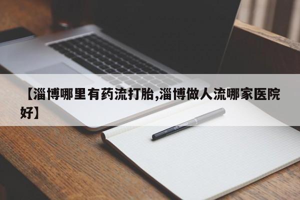 网上卖打胎药微信在线联系方式【淄博哪里有药流打胎,淄博做人流哪家医院好】