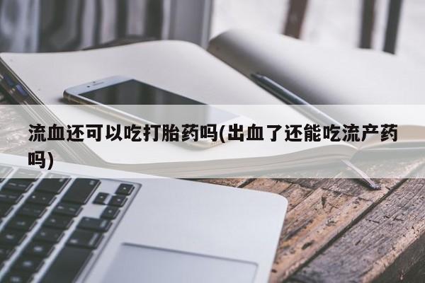 网上卖打胎药微信在线联系方式流血还可以吃打胎药吗(出血了还能吃流产药吗)