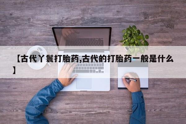 网上卖打胎药微信在线联系方式【古代丫鬟打胎药,古代的打胎药一般是什么】