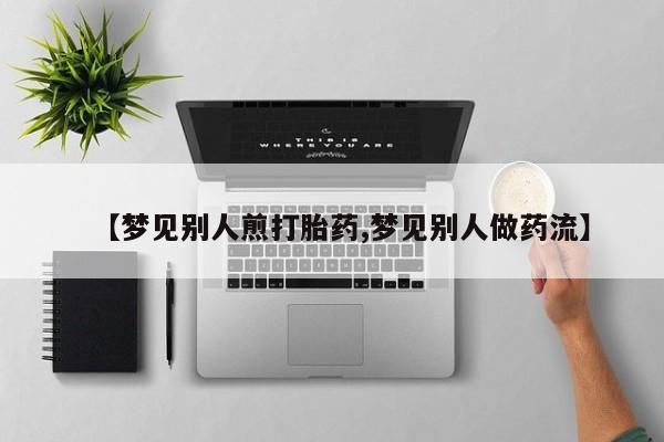 网上卖打胎药微信在线联系方式【梦见别人煎打胎药,梦见别人做药流】