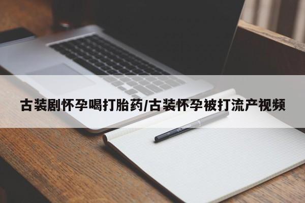 网上卖打胎药微信在线联系方式古装剧怀孕喝打胎药/古装怀孕被打流产视频