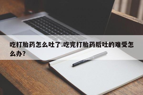 网上卖打胎药微信在线联系方式吃打胎药怎么吐了.吃完打胎药后吐的难受怎么办？