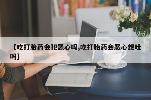 网上卖打胎药微信在线联系方式【吃打胎药会犯恶心吗,吃打胎药会恶心想吐吗】