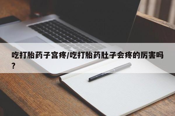 网上卖打胎药微信在线联系方式吃打胎药子宫疼/吃打胎药肚子会疼的厉害吗?