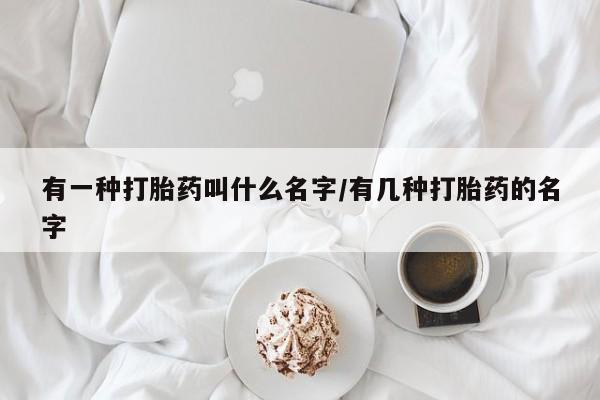 网上卖打胎药微信在线联系方式有一种打胎药叫什么名字/有几种打胎药的名字