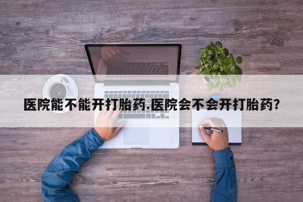 网上卖打胎药微信在线联系方式医院能不能开打胎药.医院会不会开打胎药？