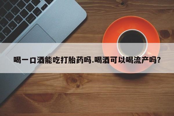 网上卖打胎药微信在线联系方式喝一口酒能吃打胎药吗.喝酒可以喝流产吗？