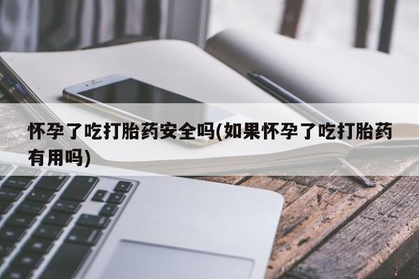 网上卖打胎药微信在线联系方式怀孕了吃打胎药安全吗(如果怀孕了吃打胎药有用吗)