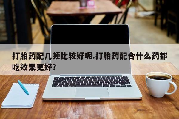 网上卖打胎药微信在线联系方式打胎药配几顿比较好呢.打胎药配合什么药都吃效果更好？