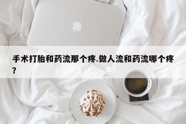 网上卖打胎药微信在线联系方式手术打胎和药流那个疼.做人流和药流哪个疼？