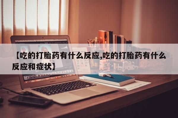 网上卖打胎药微信在线联系方式【吃的打胎药有什么反应,吃的打胎药有什么反应和症状】