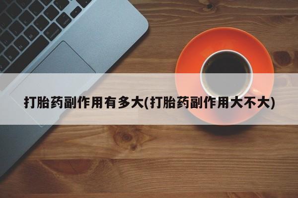 网上卖打胎药微信在线联系方式打胎药副作用有多大(打胎药副作用大不大)