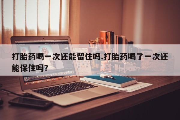 网上卖打胎药微信在线联系方式打胎药喝一次还能留住吗.打胎药喝了一次还能保住吗？