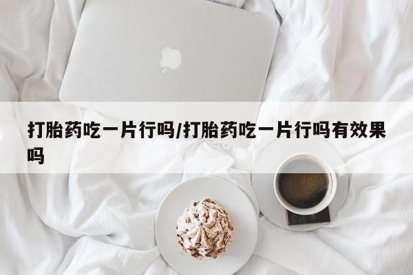 网上卖打胎药微信在线联系方式打胎药吃一片行吗/打胎药吃一片行吗有效果吗