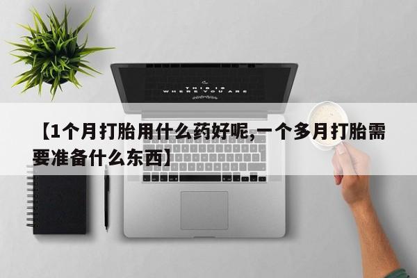 网上卖打胎药微信在线联系方式【1个月打胎用什么药好呢,一个多月打胎需要准备什么东西】