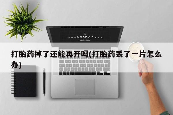 网上卖打胎药微信在线联系方式打胎药掉了还能再开吗(打胎药丢了一片怎么办)
