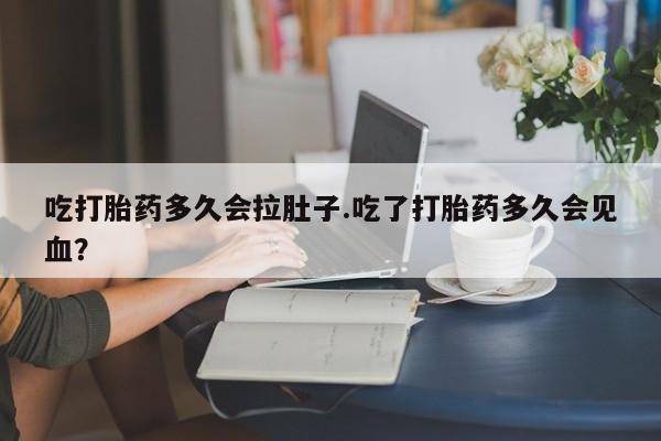 网上卖打胎药微信在线联系方式吃打胎药多久会拉肚子.吃了打胎药多久会见血？