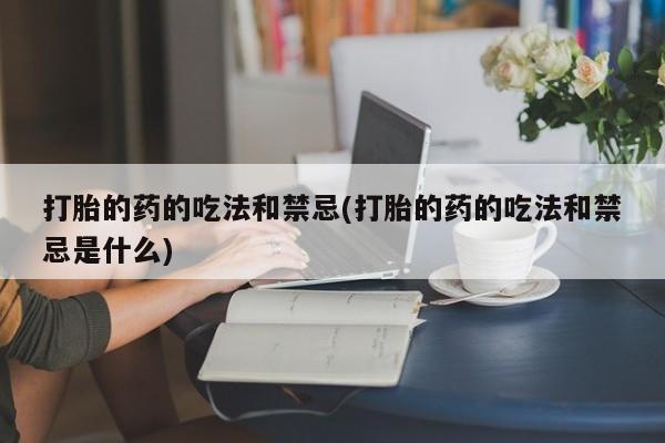 网上卖打胎药微信在线联系方式打胎的药的吃法和禁忌(打胎的药的吃法和禁忌是什么)