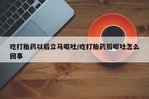 网上卖打胎药微信在线联系方式吃打胎药以后立马呕吐/吃打胎药后呕吐怎么回事