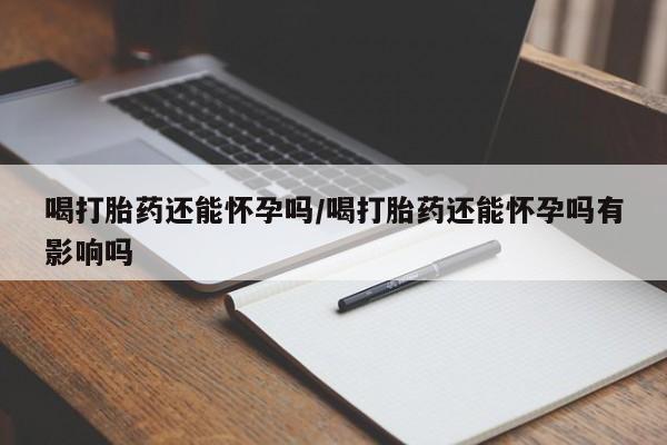 网上卖打胎药微信在线联系方式喝打胎药还能怀孕吗/喝打胎药还能怀孕吗有影响吗