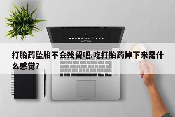 网上卖打胎药微信在线联系方式打胎药坠胎不会残留吧.吃打胎药掉下来是什么感觉？