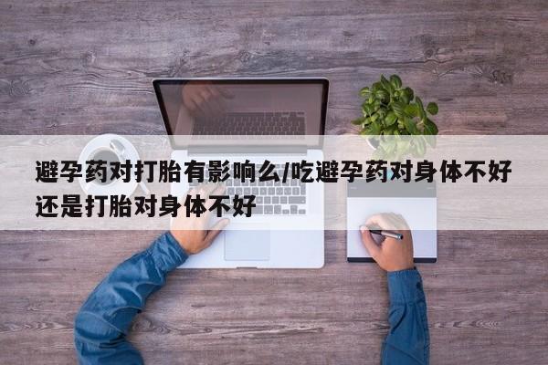 网上卖打胎药微信在线联系方式避孕药对打胎有影响么/吃避孕药对身体不好还是打胎对身体不好