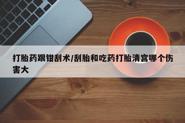 网上卖打胎药微信在线联系方式打胎药跟钳刮术/刮胎和吃药打胎清宫哪个伤害大