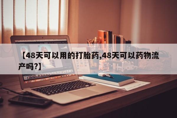 网上卖打胎药微信在线联系方式【48天可以用的打胎药,48天可以药物流产吗?】