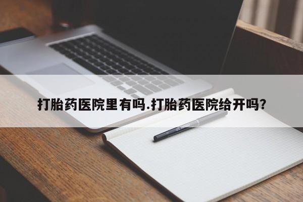网上卖打胎药微信在线联系方式打胎药医院里有吗.打胎药医院给开吗？