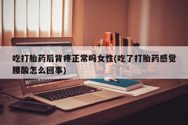网上卖打胎药微信在线联系方式吃打胎药后背疼正常吗女性(吃了打胎药感觉腰酸怎么回事)