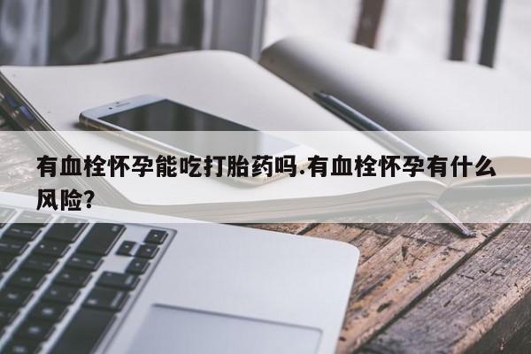 网上卖打胎药微信在线联系方式有血栓怀孕能吃打胎药吗.有血栓怀孕有什么风险？