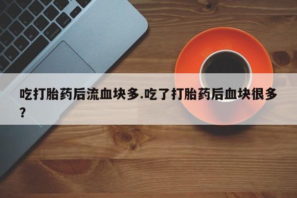 网上卖打胎药微信在线联系方式吃打胎药后流血块多.吃了打胎药后血块很多？