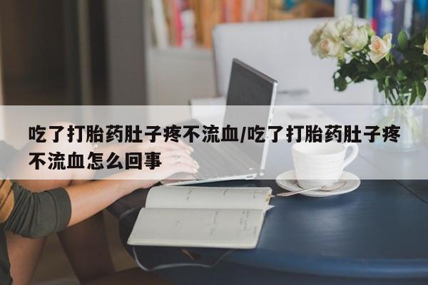 网上卖打胎药微信在线联系方式吃了打胎药肚子疼不流血/吃了打胎药肚子疼不流血怎么回事