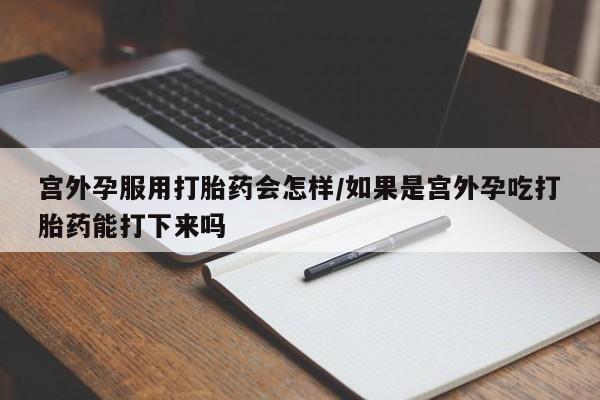 网上卖打胎药微信在线联系方式宫外孕服用打胎药会怎样/如果是宫外孕吃打胎药能打下来吗