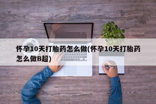 网上卖打胎药微信在线联系方式怀孕10天打胎药怎么做(怀孕10天打胎药怎么做B超)