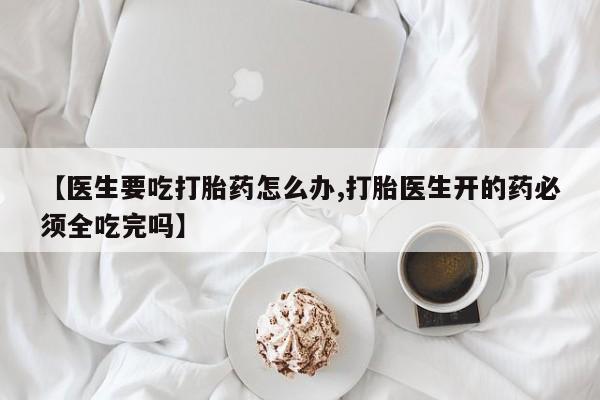 网上卖打胎药微信在线联系方式【医生要吃打胎药怎么办,打胎医生开的药必须全吃完吗】